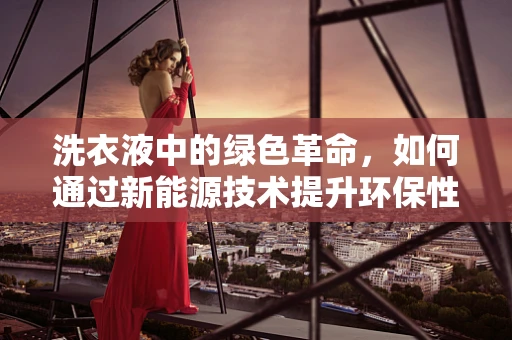 洗衣液中的绿色革命，如何通过新能源技术提升环保性能？