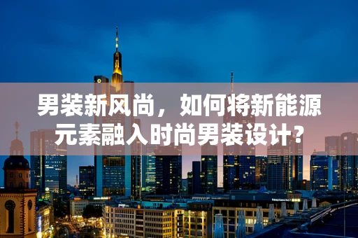 男装新风尚，如何将新能源元素融入时尚男装设计？