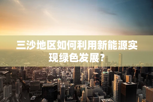 三沙地区如何利用新能源实现绿色发展？