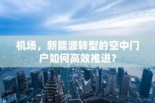 机场，新能源转型的空中门户如何高效推进？