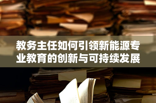 教务主任如何引领新能源专业教育的创新与可持续发展？
