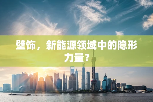 壁饰，新能源领域中的隐形力量？
