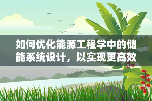 如何优化能源工程学中的储能系统设计，以实现更高效、更经济的能源利用？