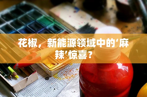 花椒，新能源领域中的‘麻辣’惊喜？