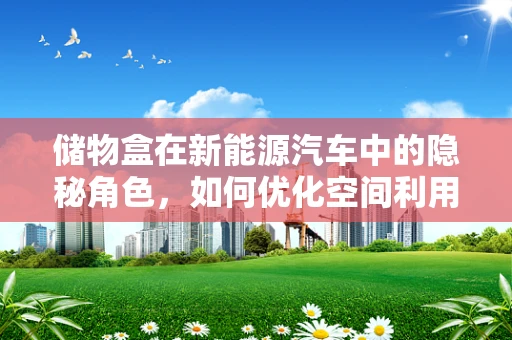 储物盒在新能源汽车中的隐秘角色，如何优化空间利用与安全性能？