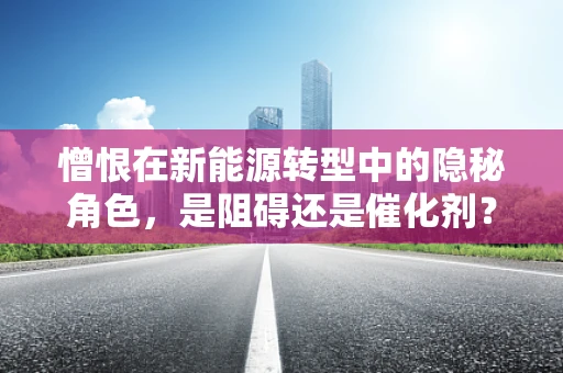憎恨在新能源转型中的隐秘角色，是阻碍还是催化剂？