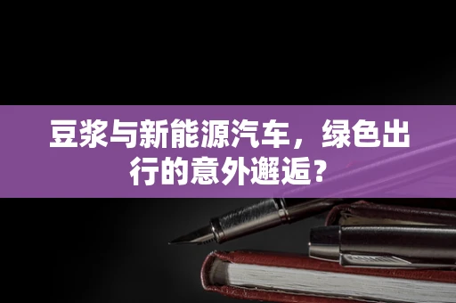 豆浆与新能源汽车，绿色出行的意外邂逅？