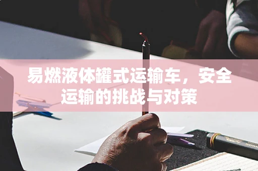 易燃液体罐式运输车，安全运输的挑战与对策