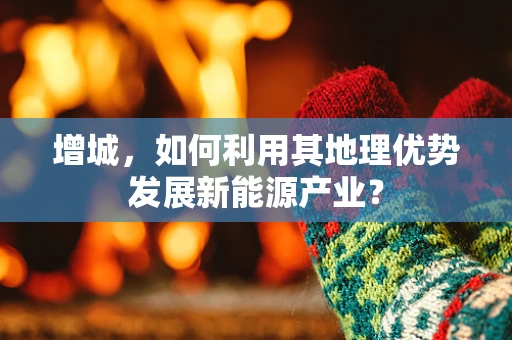 增城，如何利用其地理优势发展新能源产业？