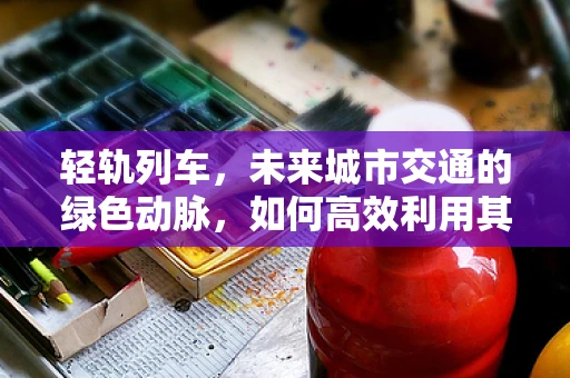 轻轨列车，未来城市交通的绿色动脉，如何高效利用其节能潜力？