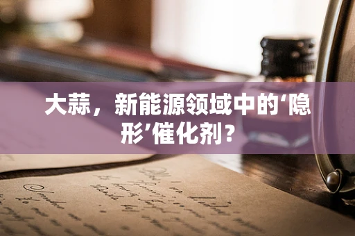 大蒜，新能源领域中的‘隐形’催化剂？