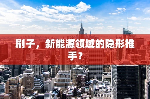 刷子，新能源领域的隐形推手？