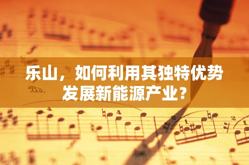 乐山，如何利用其独特优势发展新能源产业？