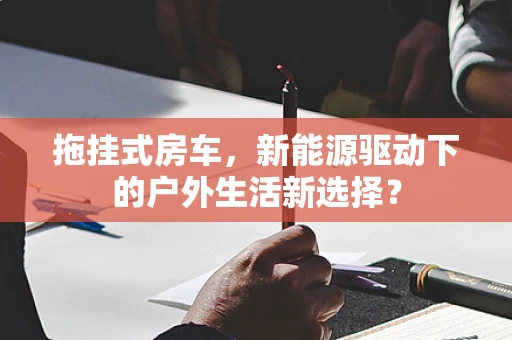 拖挂式房车，新能源驱动下的户外生活新选择？