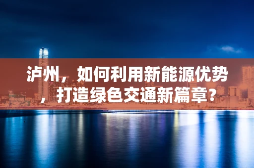 泸州，如何利用新能源优势，打造绿色交通新篇章？