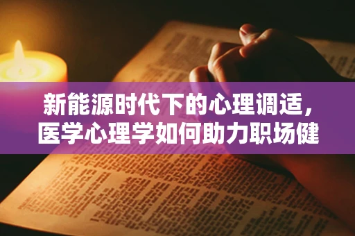 新能源时代下的心理调适，医学心理学如何助力职场健康？