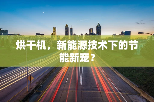 烘干机，新能源技术下的节能新宠？