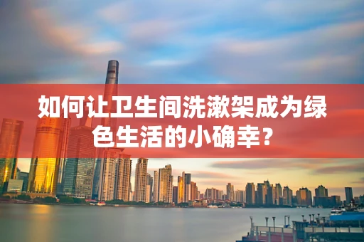 如何让卫生间洗漱架成为绿色生活的小确幸？