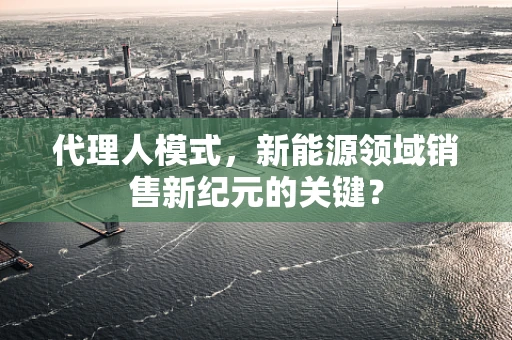 代理人模式，新能源领域销售新纪元的关键？