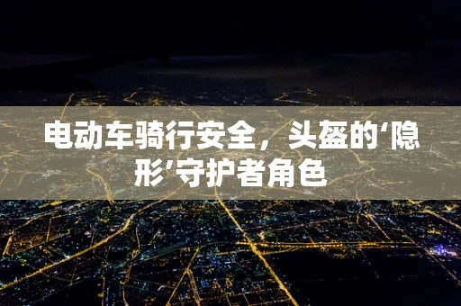 电动车骑行安全，头盔的‘隐形’守护者角色