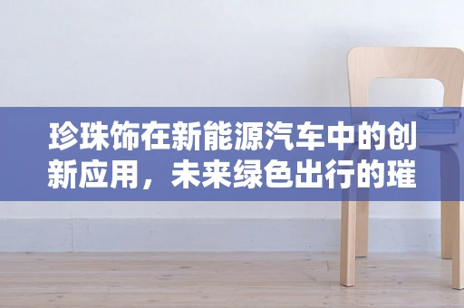 珍珠饰在新能源汽车中的创新应用，未来绿色出行的璀璨亮点？