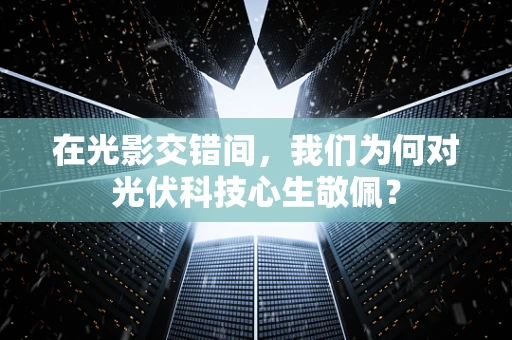 在光影交错间，我们为何对光伏科技心生敬佩？