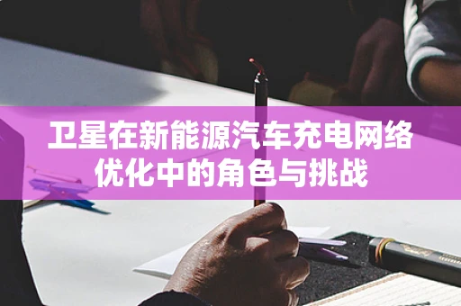 卫星在新能源汽车充电网络优化中的角色与挑战
