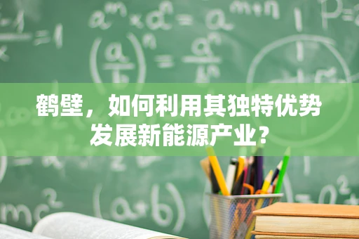 鹤壁，如何利用其独特优势发展新能源产业？