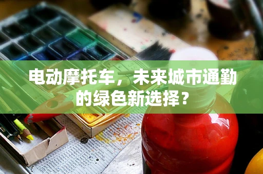 电动摩托车，未来城市通勤的绿色新选择？
