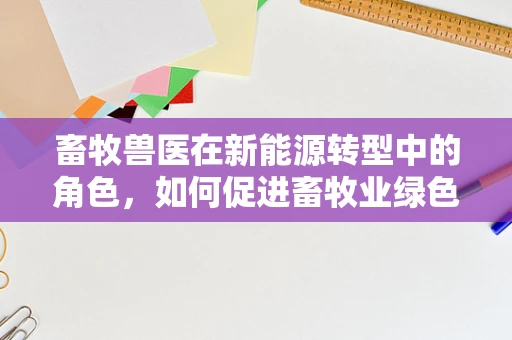 畜牧兽医在新能源转型中的角色，如何促进畜牧业绿色发展？