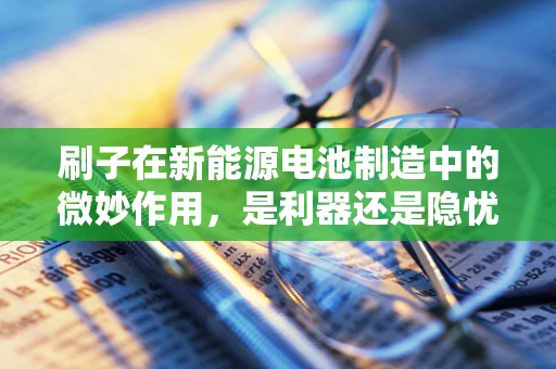 刷子在新能源电池制造中的微妙作用，是利器还是隐忧？