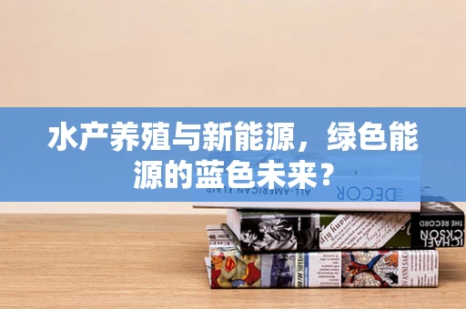 水产养殖与新能源，绿色能源的蓝色未来？