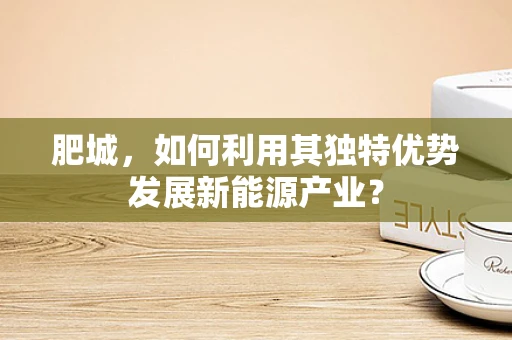 肥城，如何利用其独特优势发展新能源产业？