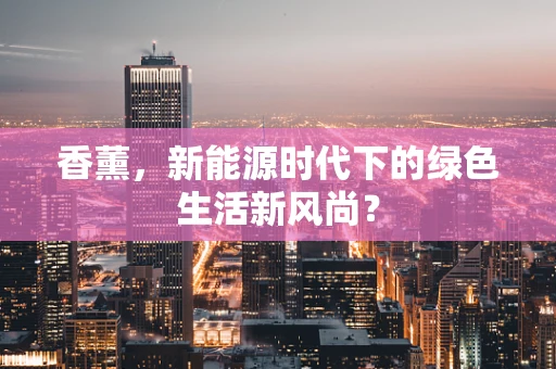 香薰，新能源时代下的绿色生活新风尚？