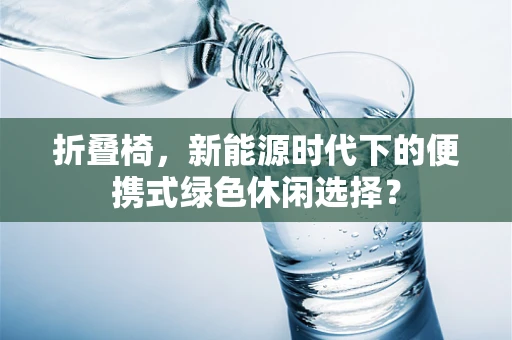 折叠椅，新能源时代下的便携式绿色休闲选择？