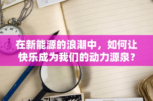 在新能源的浪潮中，如何让快乐成为我们的动力源泉？