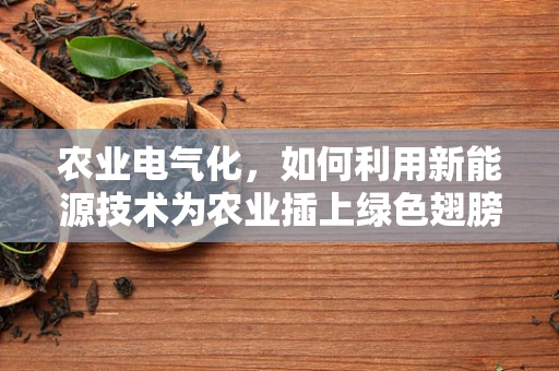 农业电气化，如何利用新能源技术为农业插上绿色翅膀？
