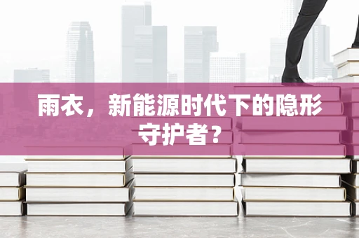 雨衣，新能源时代下的隐形守护者？