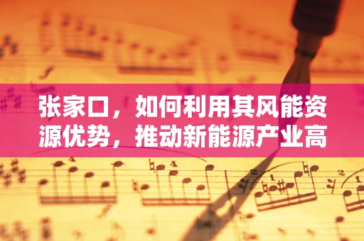 张家口，如何利用其风能资源优势，推动新能源产业高质量发展？