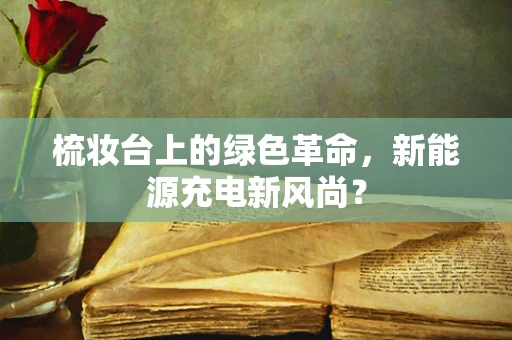 梳妆台上的绿色革命，新能源充电新风尚？