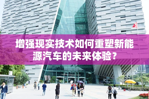 增强现实技术如何重塑新能源汽车的未来体验？