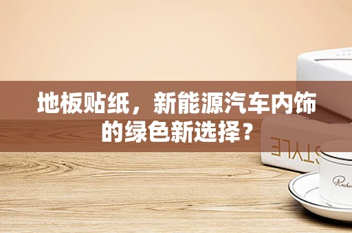 地板贴纸，新能源汽车内饰的绿色新选择？