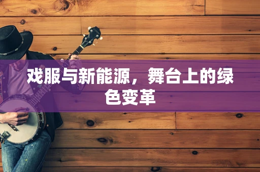 戏服与新能源，舞台上的绿色变革