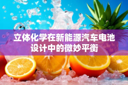 立体化学在新能源汽车电池设计中的微妙平衡
