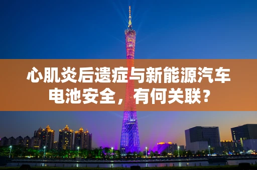 心肌炎后遗症与新能源汽车电池安全，有何关联？
