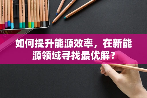 如何提升能源效率，在新能源领域寻找最优解？