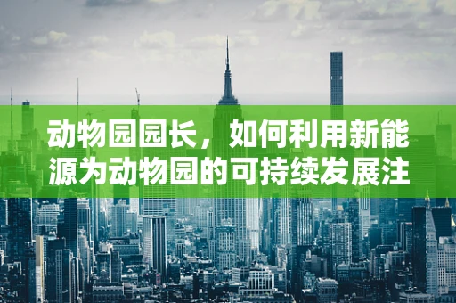动物园园长，如何利用新能源为动物园的可持续发展注入新动力？