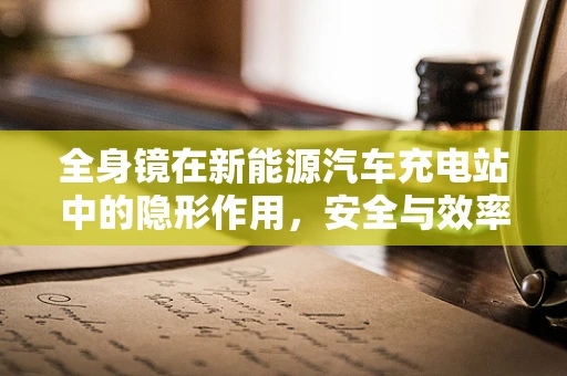 全身镜在新能源汽车充电站中的隐形作用，安全与效率的双重守护者？