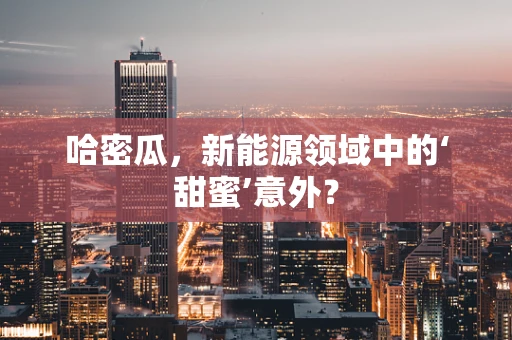 哈密瓜，新能源领域中的‘甜蜜’意外？