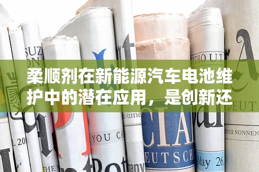 柔顺剂在新能源汽车电池维护中的潜在应用，是创新还是误区？